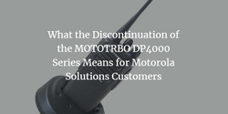 What the Discontinuation of the MOTOTRBO DP4000 Series Means for Motorola Solutions Customers